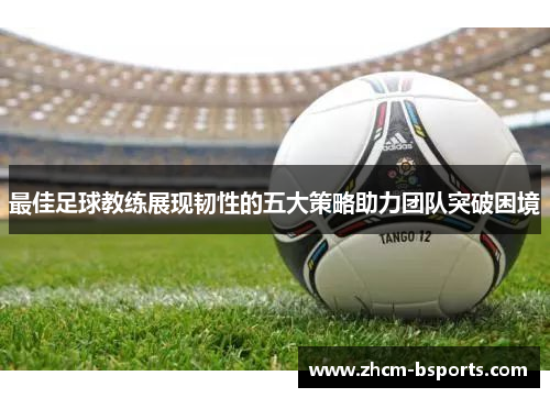 最佳足球教练展现韧性的五大策略助力团队突破困境