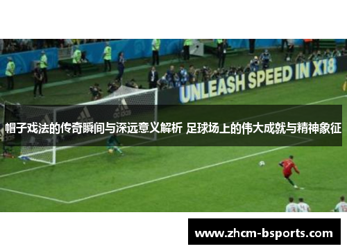 帽子戏法的传奇瞬间与深远意义解析 足球场上的伟大成就与精神象征 帽子戏法的传奇瞬间与深远意义解析 足球场上的伟大成就与精神象征