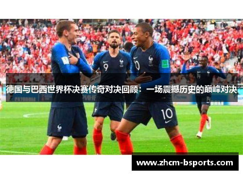 德国与巴西世界杯决赛传奇对决回顾:一场震撼历史的巅峰对决 德国与巴西世界杯决赛传奇对决回顾:一场震撼历史的巅峰对决