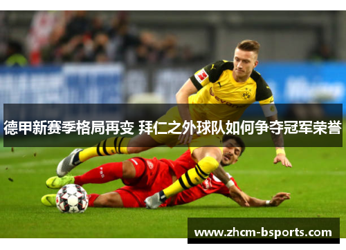 德甲新赛季格局再变 拜仁之外球队如何争夺冠军荣誉 德甲新赛季格局再变 拜仁之外球队如何争夺冠军荣誉