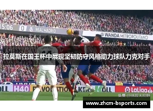 拉莫斯在国王杯中展现坚韧防守风格助力球队力克对手 拉莫斯在国王杯中展现坚韧防守风格助力球队力克对手