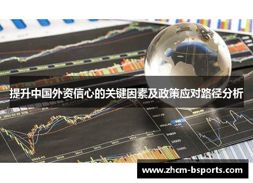 提升中国外资信心的关键因素及政策应对路径分析 提升中国外资信心的关键因素及政策应对路径分析