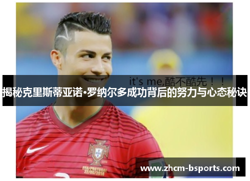 揭秘克里斯蒂亚诺·罗纳尔多成功背后的努力与心态秘诀 揭秘克里斯蒂亚诺·罗纳尔多成功背后的努力与心态秘诀