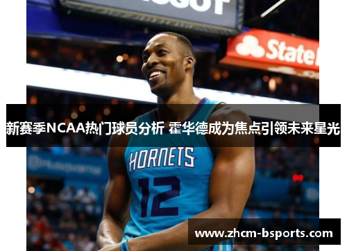 新赛季NCAA热门球员分析 霍华德成为焦点引领未来星光 新赛季NCAA热门球员分析 霍华德成为焦点引领未来星光