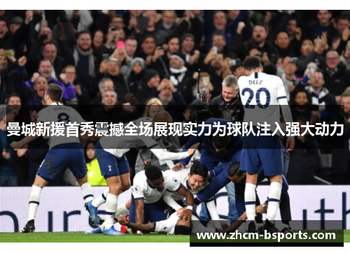 曼城新援首秀震撼全场展现实力为球队注入强大动力 曼城新援首秀震撼全场展现实力为球队注入强大动力