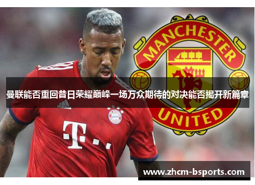 曼联能否重回昔日荣耀巅峰一场万众期待的对决能否揭开新篇章 曼联能否重回昔日荣耀巅峰一场万众期待的对决能否揭开新篇章