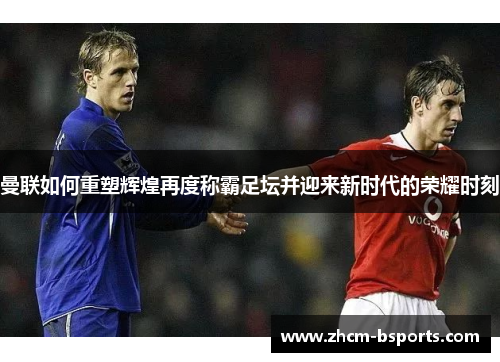曼联如何重塑辉煌再度称霸足坛并迎来新时代的荣耀时刻 曼联如何重塑辉煌再度称霸足坛并迎来新时代的荣耀时刻