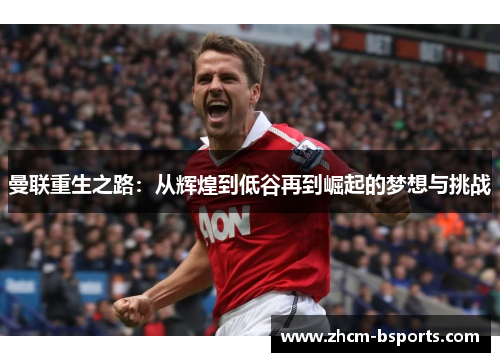 曼联重生之路:从辉煌到低谷再到崛起的梦想与挑战 曼联重生之路:从辉煌到低谷再到崛起的梦想与挑战