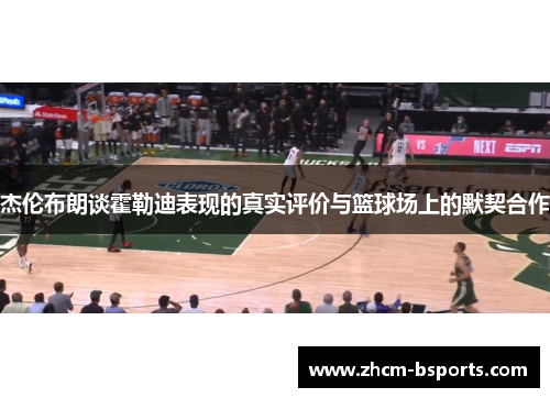 杰伦布朗谈霍勒迪表现的真实评价与篮球场上的默契合作 杰伦布朗谈霍勒迪表现的真实评价与篮球场上的默契合作