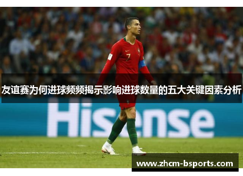 友谊赛为何进球频频揭示影响进球数量的五大关键因素分析 友谊赛为何进球频频揭示影响进球数量的五大关键因素分析