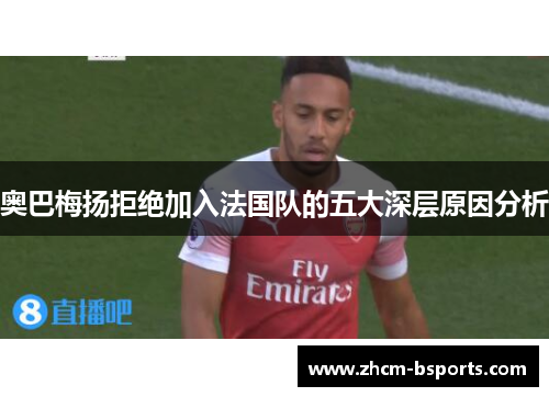 奥巴梅扬拒绝加入法国队的五大深层原因分析 奥巴梅扬拒绝加入法国队的五大深层原因分析