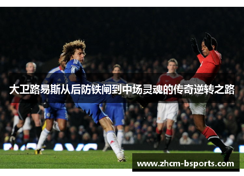 大卫路易斯从后防铁闸到中场灵魂的传奇逆转之路 大卫路易斯从后防铁闸到中场灵魂的传奇逆转之路