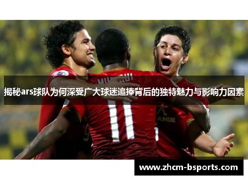 揭秘ars球队为何深受广大球迷追捧背后的独特魅力与影响力因素 揭秘ars球队为何深受广大球迷追捧背后的独特魅力与影响力因素