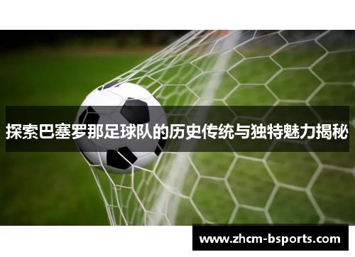 探索巴塞罗那足球队的历史传统与独特魅力揭秘 探索巴塞罗那足球队的历史传统与独特魅力揭秘