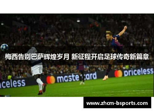 梅西告别巴萨辉煌岁月 新征程开启足球传奇新篇章 梅西告别巴萨辉煌岁月 新征程开启足球传奇新篇章