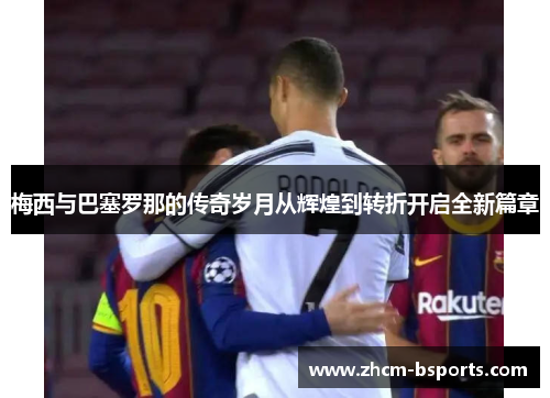 梅西与巴塞罗那的传奇岁月从辉煌到转折开启全新篇章 梅西与巴塞罗那的传奇岁月从辉煌到转折开启全新篇章