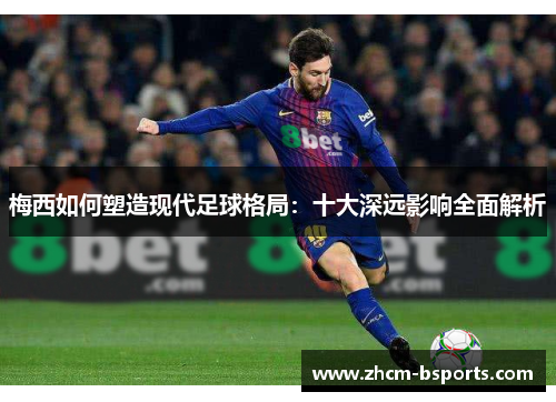 梅西如何塑造现代足球格局：十大深远影响全面解析
