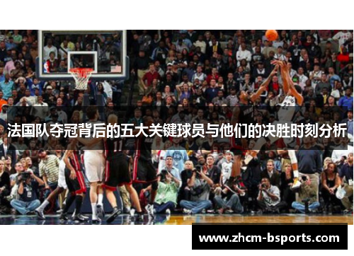 法国队夺冠背后的五大关键球员与他们的决胜时刻分析