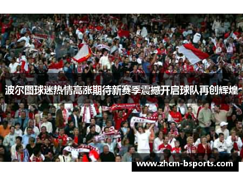 波尔图球迷热情高涨期待新赛季震撼开启球队再创辉煌 波尔图球迷热情高涨期待新赛季震撼开启球队再创辉煌