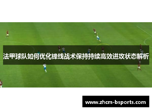 法甲球队如何优化锋线战术保持持续高效进攻状态解析 法甲球队如何优化锋线战术保持持续高效进攻状态解析