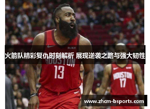 火箭队精彩复仇时刻解析 展现逆袭之路与强大韧性
