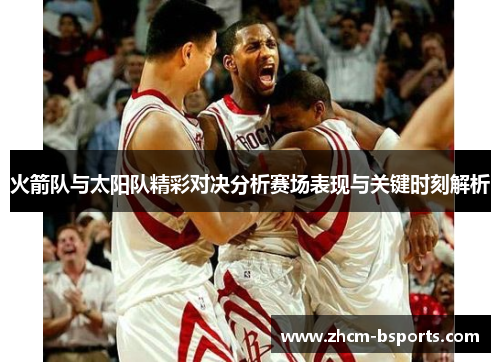 火箭队与太阳队精彩对决分析赛场表现与关键时刻解析 火箭队与太阳队精彩对决分析赛场表现与关键时刻解析