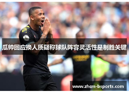 瓜帅回应换人质疑称球队阵容灵活性是制胜关键