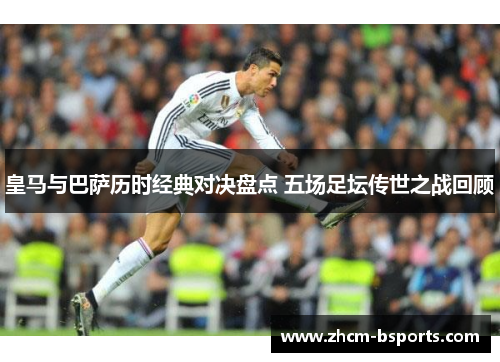 皇马与巴萨历时经典对决盘点 五场足坛传世之战回顾
