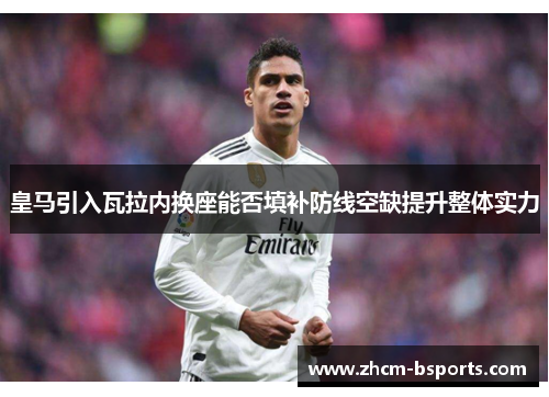 皇马引入瓦拉内换座能否填补防线空缺提升整体实力