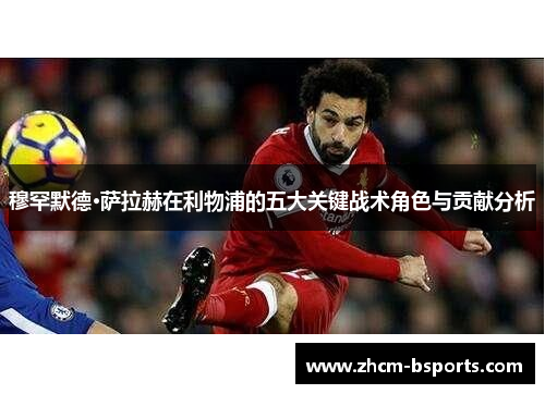穆罕默德·萨拉赫在利物浦的五大关键战术角色与贡献分析