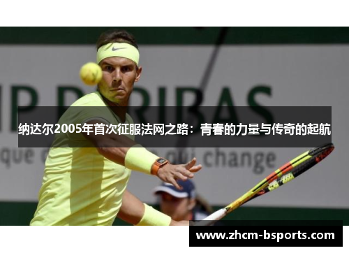 纳达尔2005年首次征服法网之路：青春的力量与传奇的起航