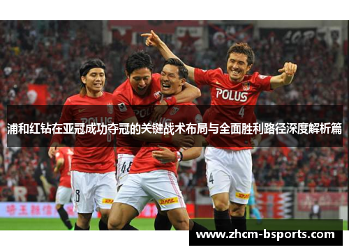 浦和红钻在亚冠成功夺冠的关键战术布局与全面胜利路径深度解析篇