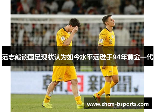 范志毅谈国足现状认为如今水平远逊于94年黄金一代
