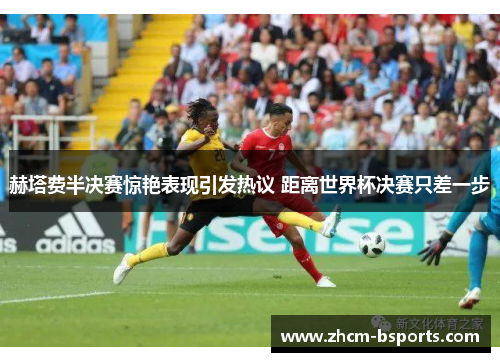 赫塔费半决赛惊艳表现引发热议 距离世界杯决赛只差一步