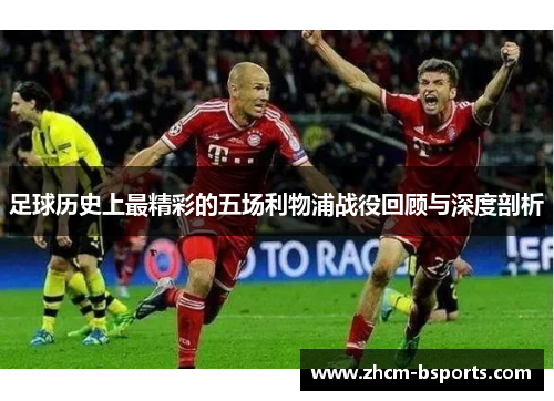 足球历史上最精彩的五场利物浦战役回顾与深度剖析
