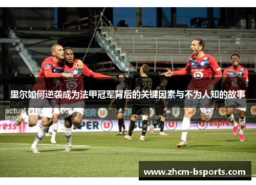 里尔如何逆袭成为法甲冠军背后的关键因素与不为人知的故事 里尔如何逆袭成为法甲冠军背后的关键因素与不为人知的故事