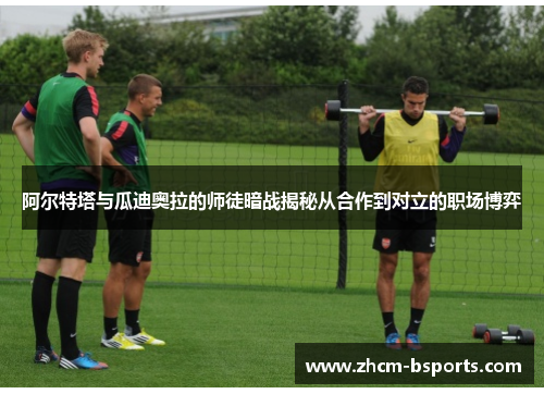 阿尔特塔与瓜迪奥拉的师徒暗战揭秘从合作到对立的职场博弈