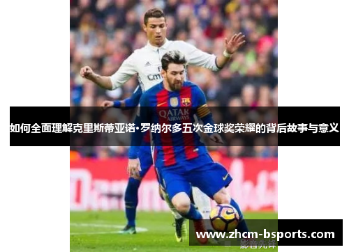 如何全面理解克里斯蒂亚诺·罗纳尔多五次金球奖荣耀的背后故事与意义