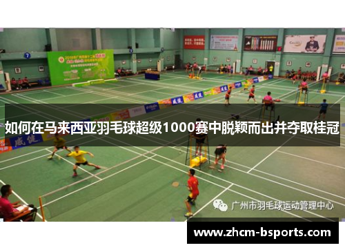 如何在马来西亚羽毛球超级1000赛中脱颖而出并夺取桂冠