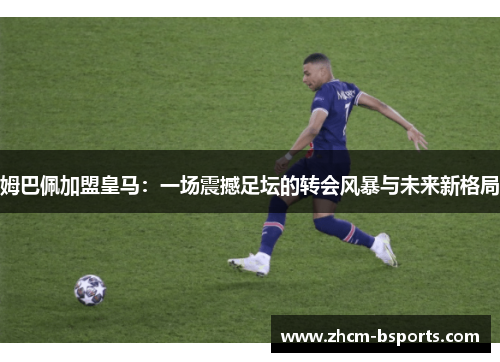 姆巴佩加盟皇马：一场震撼足坛的转会风暴与未来新格局