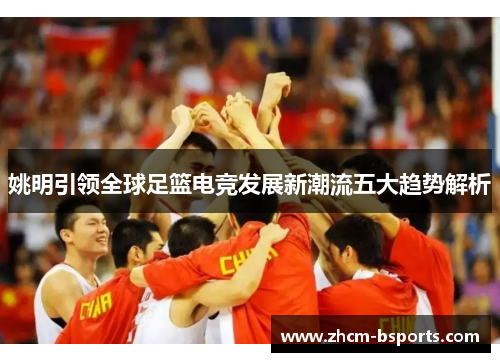 姚明引领全球足篮电竞发展新潮流五大趋势解析