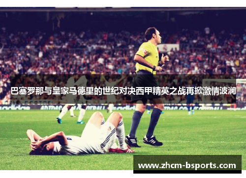 巴塞罗那与皇家马德里的世纪对决西甲精英之战再掀激情波澜 巴塞罗那与皇家马德里的世纪对决西甲精英之战再掀激情波澜