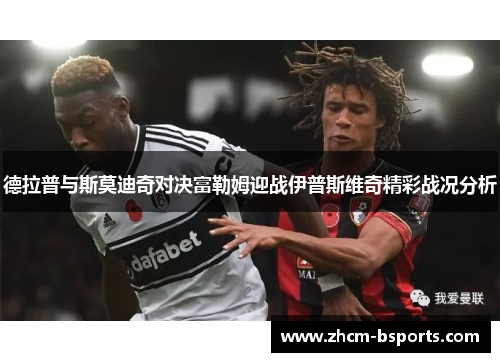 德拉普与斯莫迪奇对决富勒姆迎战伊普斯维奇精彩战况分析