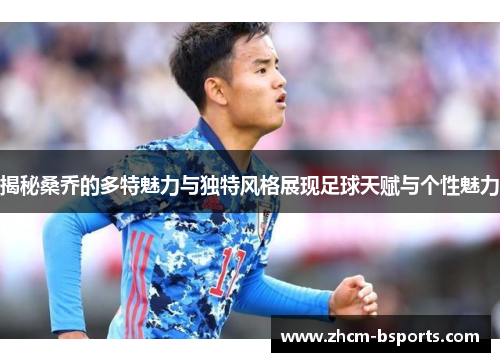 揭秘桑乔的多特魅力与独特风格展现足球天赋与个性魅力 揭秘桑乔的多特魅力与独特风格展现足球天赋与个性魅力