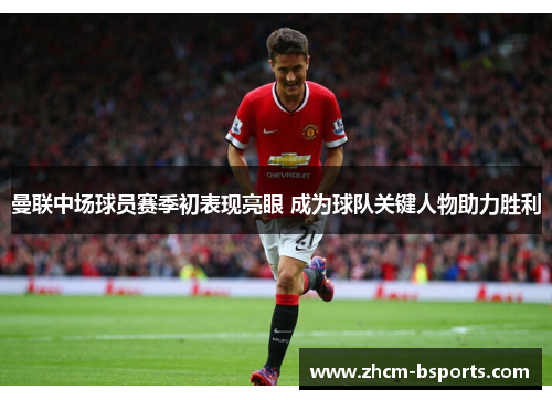 曼联中场球员赛季初表现亮眼 成为球队关键人物助力胜利 曼联中场球员赛季初表现亮眼 成为球队关键人物助力胜利