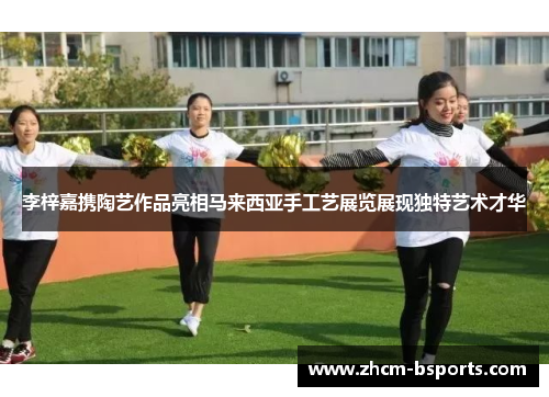 李梓嘉携陶艺作品亮相马来西亚手工艺展览展现独特艺术才华