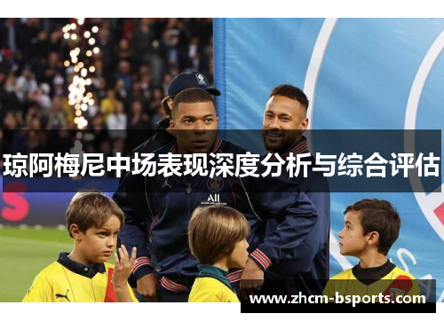 琼阿梅尼中场表现深度分析与综合评估