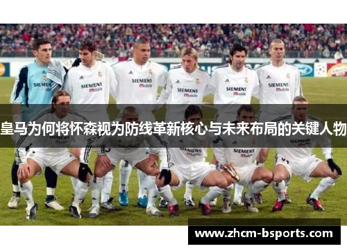 皇马为何将怀森视为防线革新核心与未来布局的关键人物 皇马为何将怀森视为防线革新核心与未来布局的关键人物