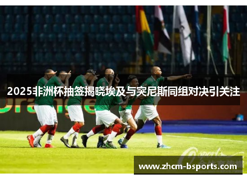 2025非洲杯抽签揭晓埃及与突尼斯同组对决引关注 2025非洲杯抽签揭晓埃及与突尼斯同组对决引关注