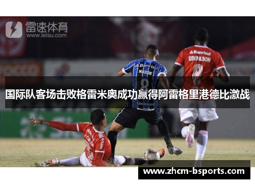 国际队客场击败格雷米奥成功赢得阿雷格里港德比激战 国际队客场击败格雷米奥成功赢得阿雷格里港德比激战